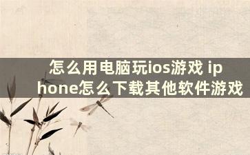 怎么用电脑玩ios游戏 iphone怎么下载其他软件游戏